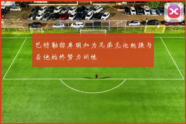 巴特勒称库明加为兄弟无论轮换与否他始终努力训练