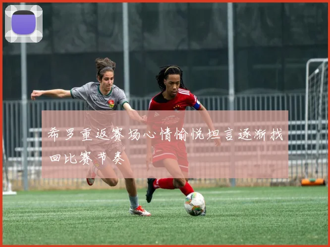 希罗重返赛场心情愉悦坦言逐渐找回比赛节奏