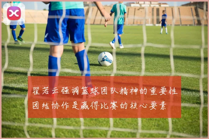 翟若云强调篮球团队精神的重要性团结协作是赢得比赛的核心要素
