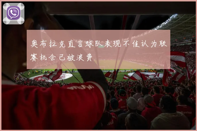 奥布拉克直言球队表现不佳认为联赛机会已被浪费