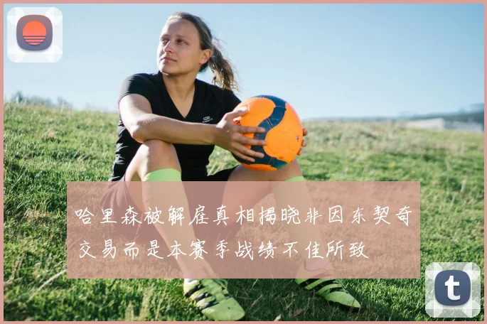 哈里森被解雇真相揭晓非因东契奇交易而是本赛季战绩不佳所致