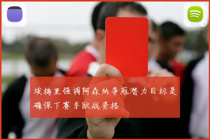 埃梅里强调阿森纳争冠潜力目标是确保下赛季欧战资格