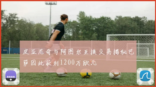皮亚尼奇与阿图尔互换交易揭秘巴萨因此获利1200万欧元