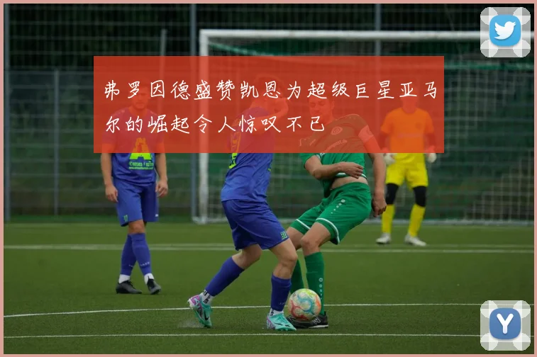 弗罗因德盛赞凯恩为超级巨星亚马尔的崛起令人惊叹不已
