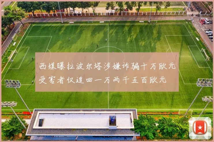 西媒曝拉波尔塔涉嫌诈骗十万欧元受害者仅追回一万两千五百欧元
