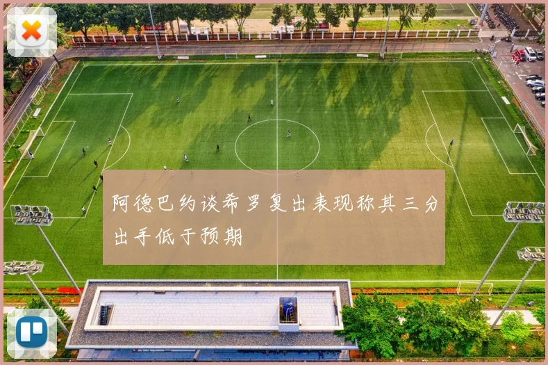 阿德巴约谈希罗复出表现称其三分出手低于预期