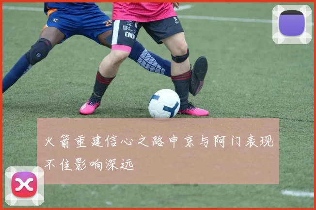 火箭重建信心之路申京与阿门表现不佳影响深远