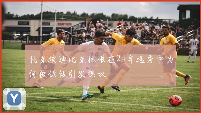 扎克埃迪比克林根在24年选秀中为何被低估引发热议