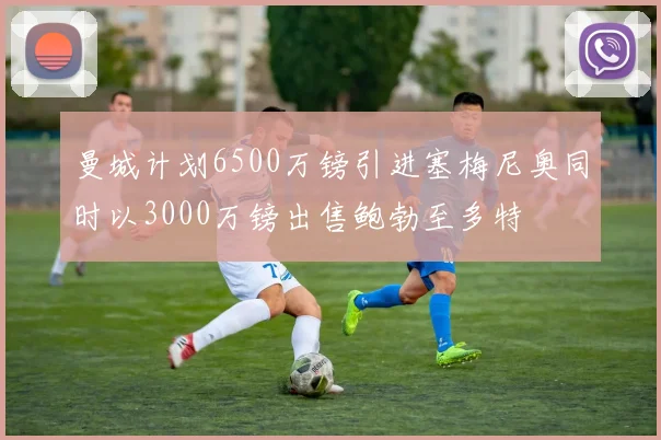 曼城计划6500万镑引进塞梅尼奥同时以3000万镑出售鲍勃至多特