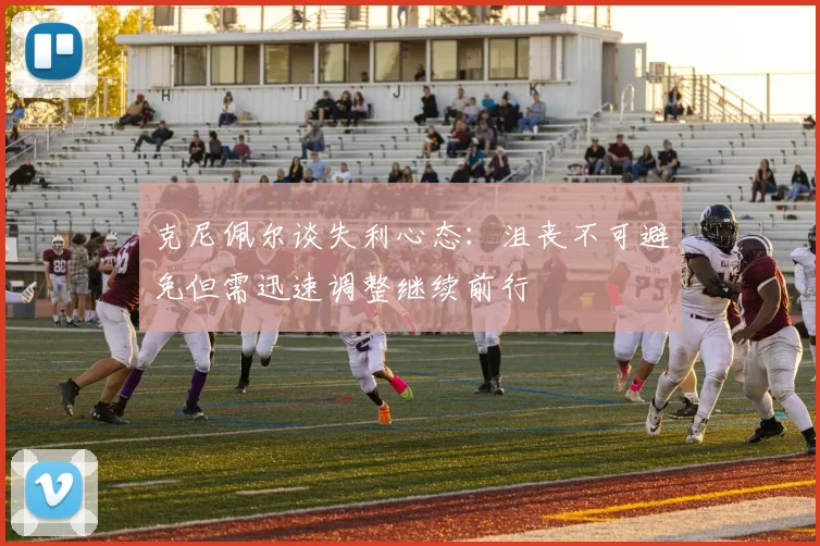 克尼佩尔谈失利心态：沮丧不可避免但需迅速调整继续前行