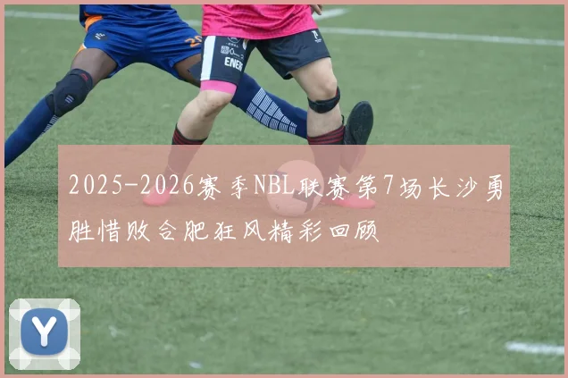 2025-2026赛季NBL联赛第7场长沙勇胜惜败合肥狂风精彩回顾